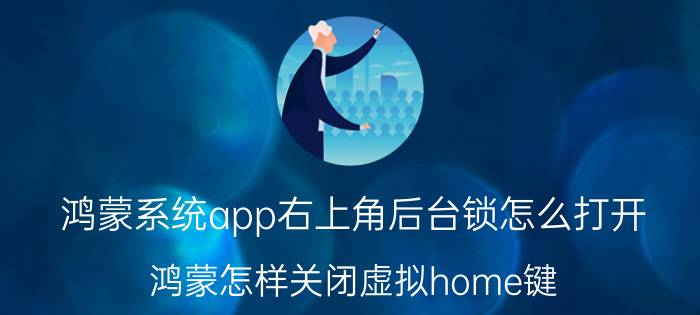 鸿蒙系统app右上角后台锁怎么打开 鸿蒙怎样关闭虚拟home键？